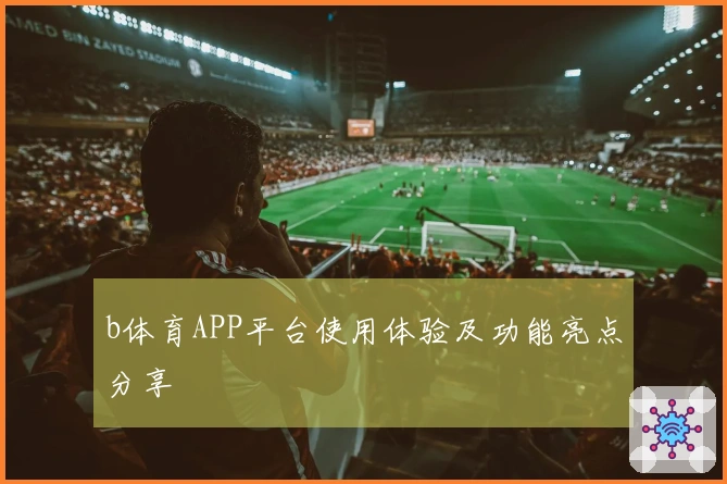 b体育APP平台使用体验及功能亮点分享