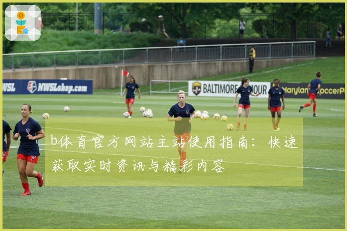 b体育官方网站主站使用指南：快速获取实时资讯与精彩内容