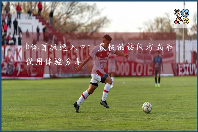 b体育极速入口：最快的访问方式和使用体验分享