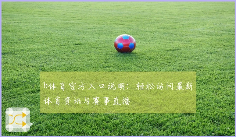 b体育官方入口说明：轻松访问最新体育资讯与赛事直播