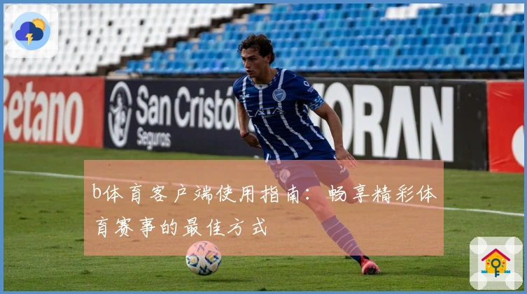 b体育客户端使用指南：畅享精彩体育赛事的最佳方式