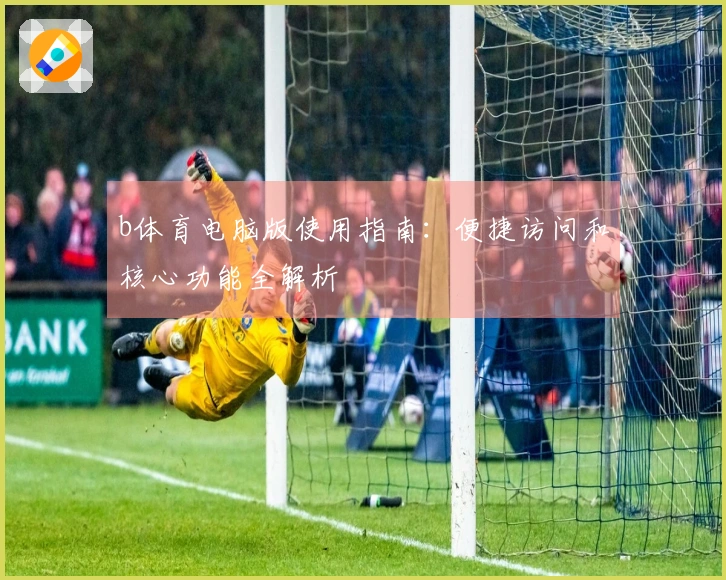b体育电脑版使用指南：便捷访问和核心功能全解析