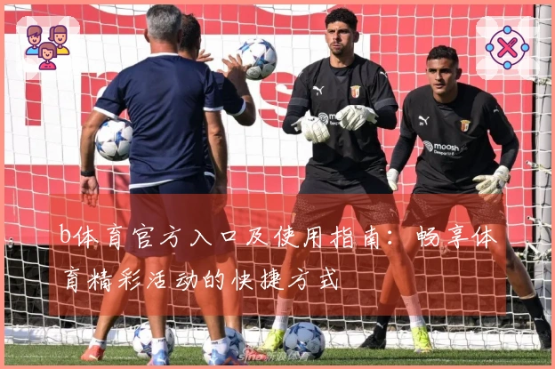 b体育官方入口及使用指南：畅享体育精彩活动的快捷方式