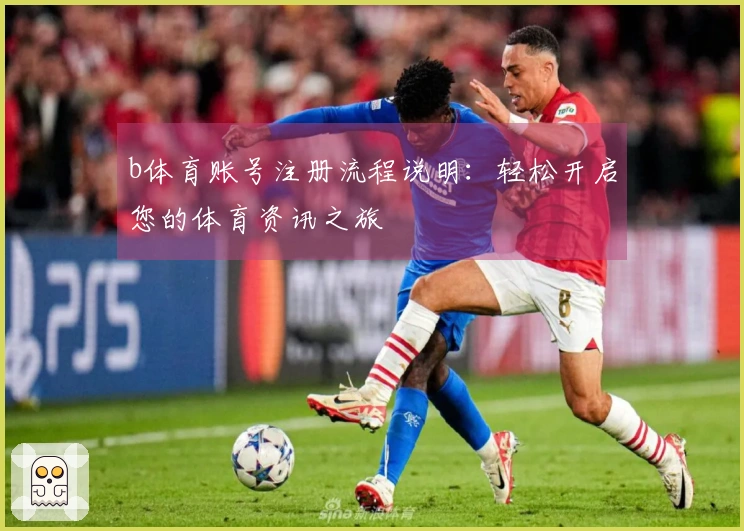 b体育账号注册流程说明：轻松开启您的体育资讯之旅