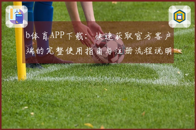 b体育APP下载：快速获取官方客户端的完整使用指南与注册流程说明