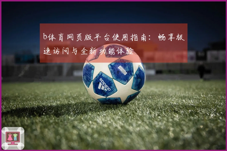 b体育网页版平台使用指南：畅享极速访问与全新功能体验