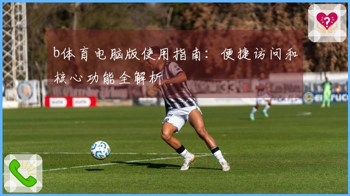 b体育电脑版使用指南：便捷访问和核心功能全解析