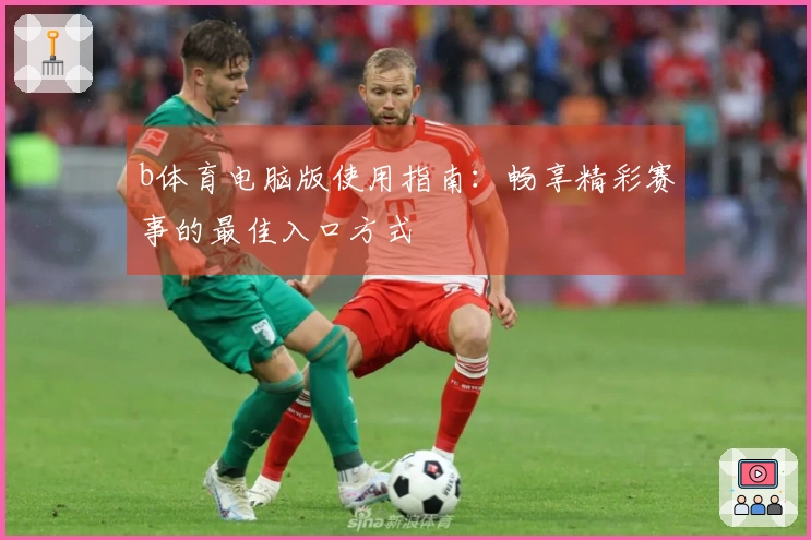 b体育电脑版使用指南：畅享精彩赛事的最佳入口方式