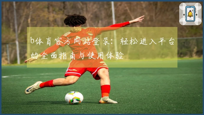 b体育官方网站登录：轻松进入平台的全面指南与使用体验