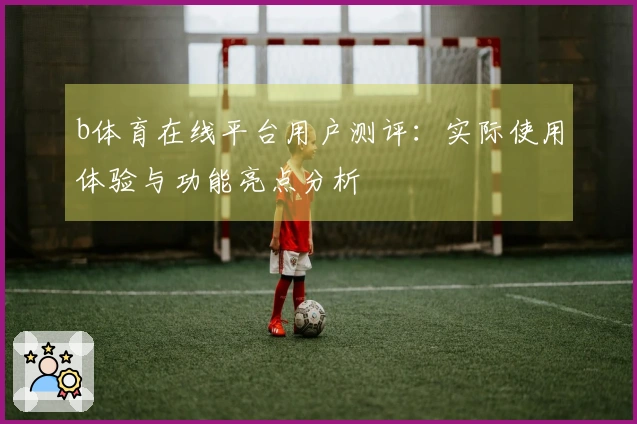 b体育在线平台用户测评：实际使用体验与功能亮点分析