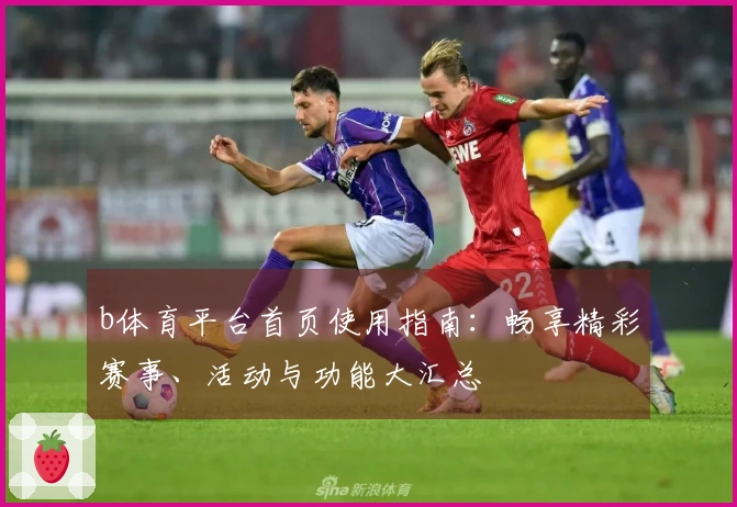 b体育平台首页使用指南：畅享精彩赛事、活动与功能大汇总