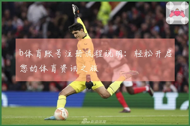 b体育账号注册流程说明：轻松开启您的体育资讯之旅