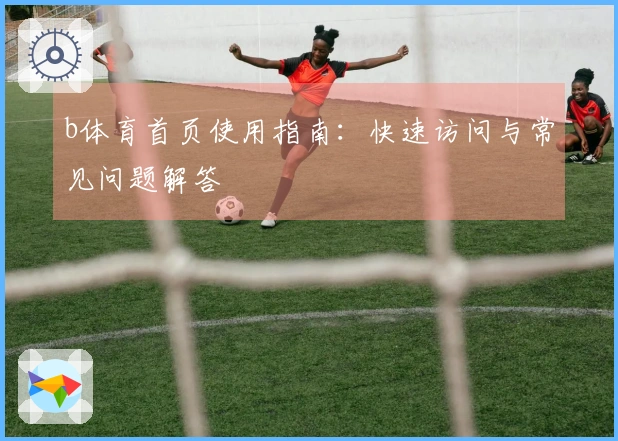 b体育首页使用指南：快速访问与常见问题解答