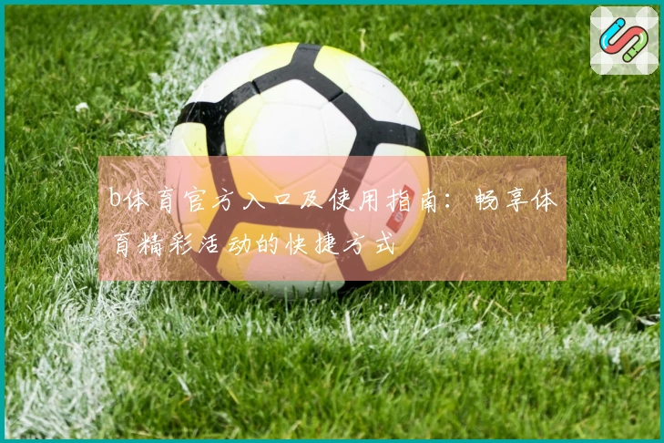 b体育官方入口及使用指南：畅享体育精彩活动的快捷方式