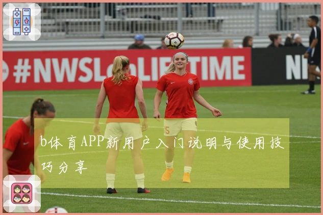 b体育APP新用户入门说明与使用技巧分享
