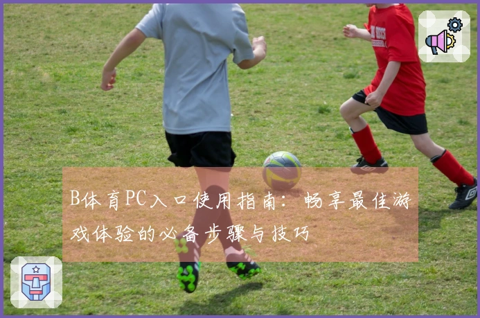B体育PC入口使用指南：畅享最佳游戏体验的必备步骤与技巧