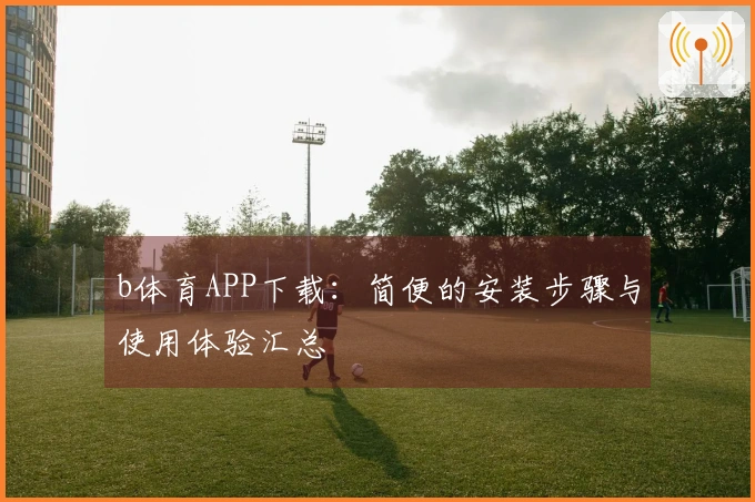 b体育APP下载：简便的安装步骤与使用体验汇总